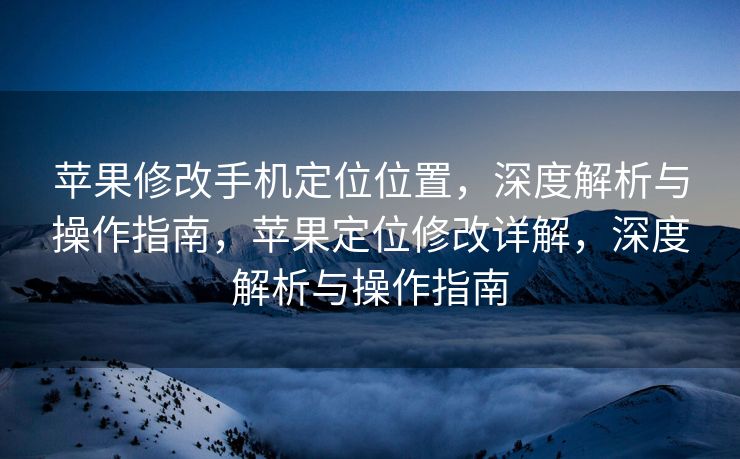 苹果修改手机定位位置，深度解析与操作指南，苹果定位修改详解，深度解析与操作指南