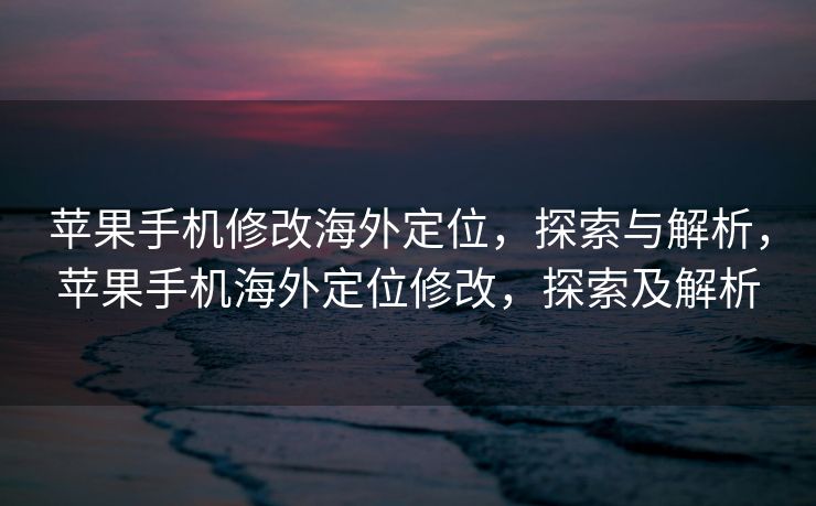 苹果手机修改海外定位，探索与解析，苹果手机海外定位修改，探索及解析