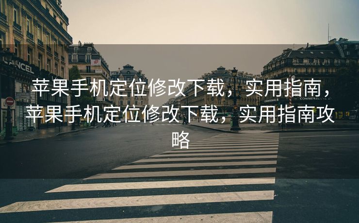 苹果手机定位修改下载，实用指南，苹果手机定位修改下载，实用指南攻略