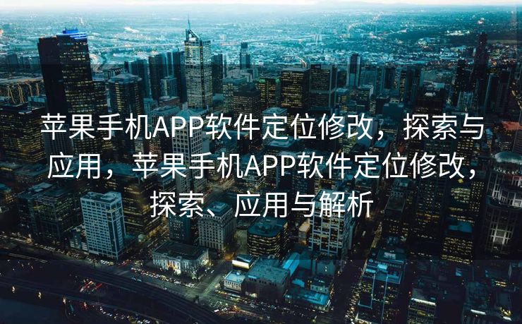 苹果手机APP软件定位修改，探索与应用，苹果手机APP软件定位修改，探索、应用与解析