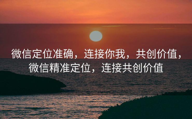 微信定位准确，连接你我，共创价值，微信精准定位，连接共创价值