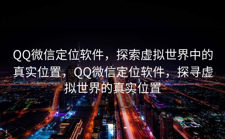 QQ微信定位软件，探索虚拟世界中的真实位置，QQ微信定位软件，探寻虚拟世界的真实位置