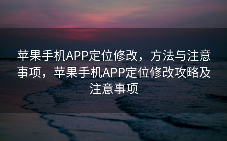 苹果手机APP定位修改，方法与注意事项，苹果手机APP定位修改攻略及注意事项