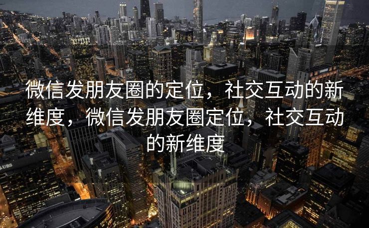 微信发朋友圈的定位，社交互动的新维度，微信发朋友圈定位，社交互动的新维度