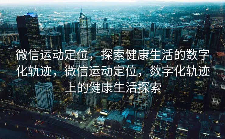 微信运动定位，探索健康生活的数字化轨迹，微信运动定位，数字化轨迹上的健康生活探索