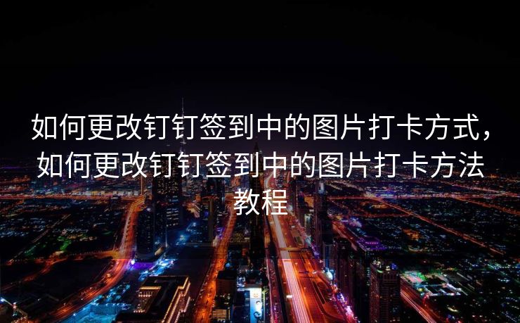 如何更改钉钉签到中的图片打卡方式，如何更改钉钉签到中的图片打卡方法教程
