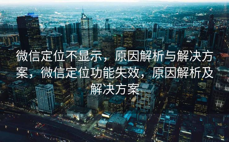 微信定位不显示，原因解析与解决方案，微信定位功能失效，原因解析及解决方案