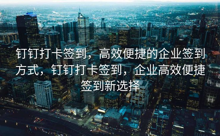 钉钉打卡签到，高效便捷的企业签到方式，钉钉打卡签到，企业高效便捷签到新选择