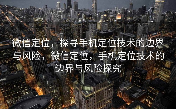 微信定位，探寻手机定位技术的边界与风险，微信定位，手机定位技术的边界与风险探究