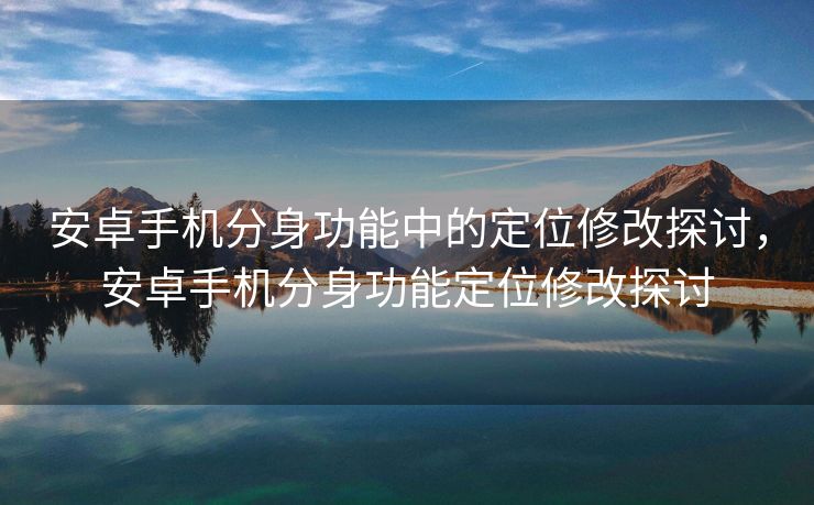 安卓手机分身功能中的定位修改探讨，安卓手机分身功能定位修改探讨