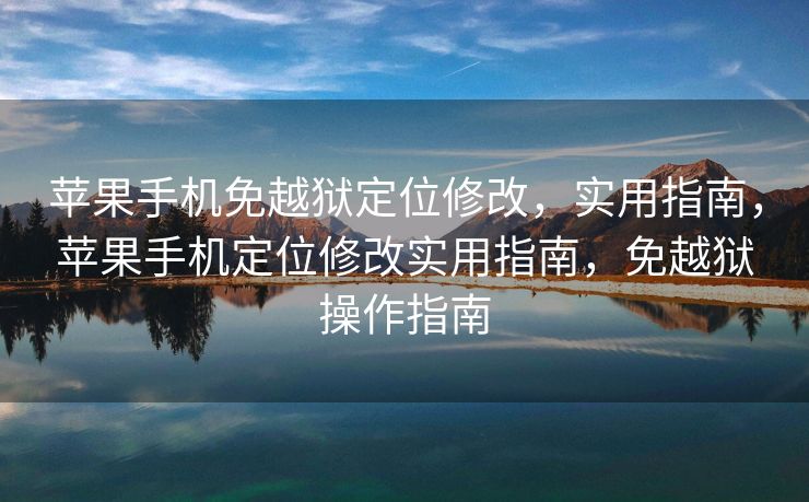 苹果手机免越狱定位修改，实用指南，苹果手机定位修改实用指南，免越狱操作指南