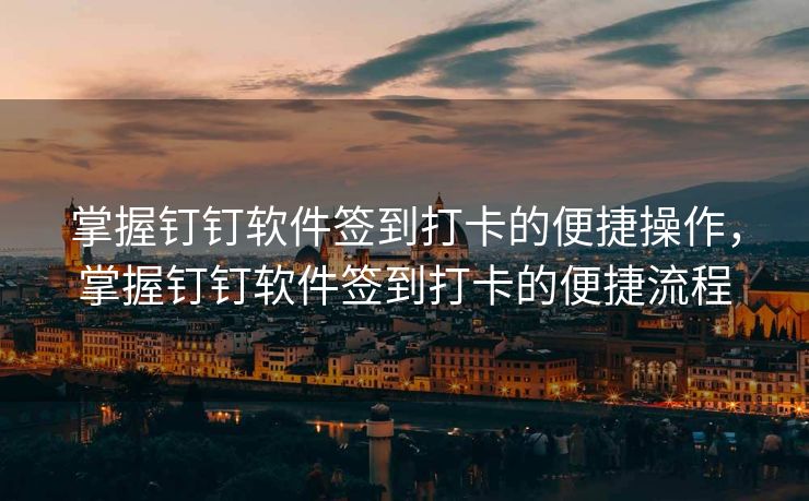 掌握钉钉软件签到打卡的便捷操作，掌握钉钉软件签到打卡的便捷流程