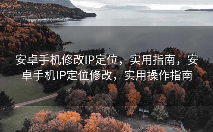 安卓手机修改IP定位，实用指南，安卓手机IP定位修改，实用操作指南
