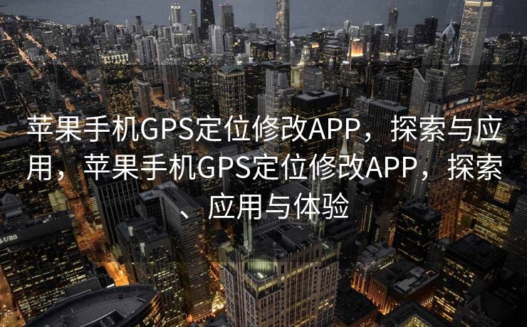 苹果手机GPS定位修改APP，探索与应用，苹果手机GPS定位修改APP，探索、应用与体验