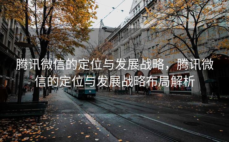 腾讯微信的定位与发展战略，腾讯微信的定位与发展战略布局解析