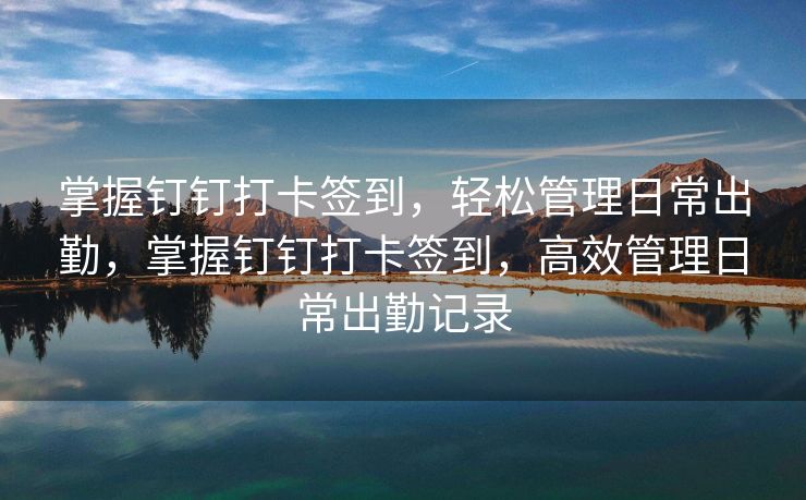 掌握钉钉打卡签到，轻松管理日常出勤，掌握钉钉打卡签到，高效管理日常出勤记录