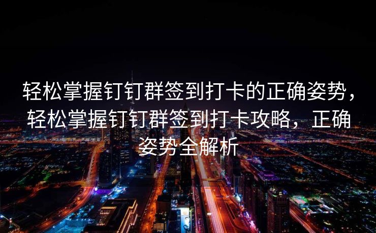 轻松掌握钉钉群签到打卡的正确姿势，轻松掌握钉钉群签到打卡攻略，正确姿势全解析