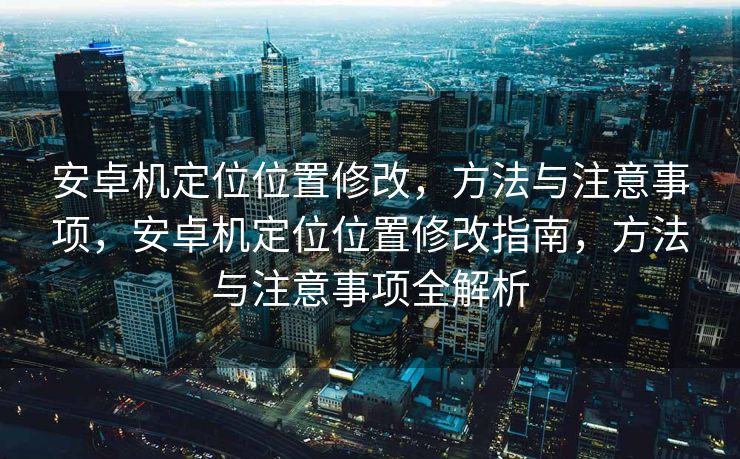 安卓机定位位置修改，方法与注意事项，安卓机定位位置修改指南，方法与注意事项全解析