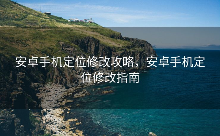 安卓手机定位修改攻略，安卓手机定位修改指南