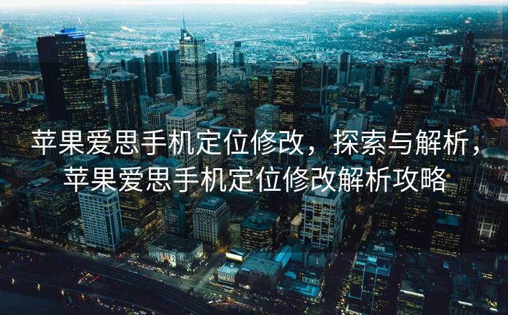 苹果爱思手机定位修改，探索与解析，苹果爱思手机定位修改解析攻略