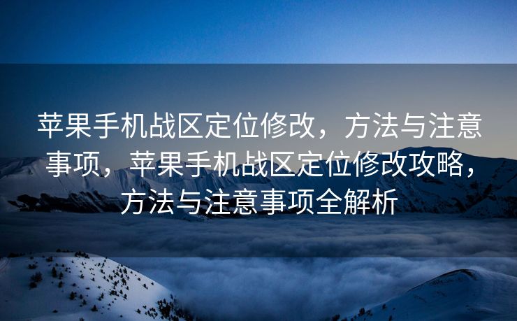 苹果手机战区定位修改，方法与注意事项，苹果手机战区定位修改攻略，方法与注意事项全解析