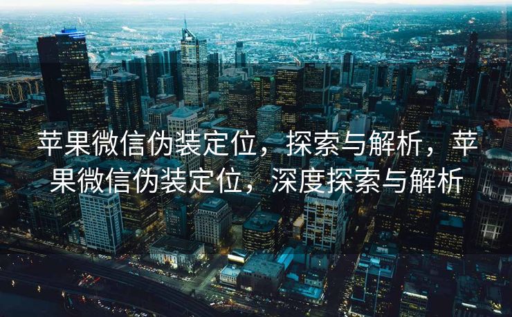 苹果微信伪装定位，探索与解析，苹果微信伪装定位，深度探索与解析