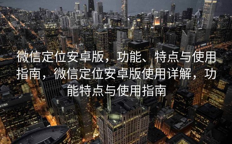 微信定位安卓版，功能、特点与使用指南，微信定位安卓版使用详解，功能特点与使用指南