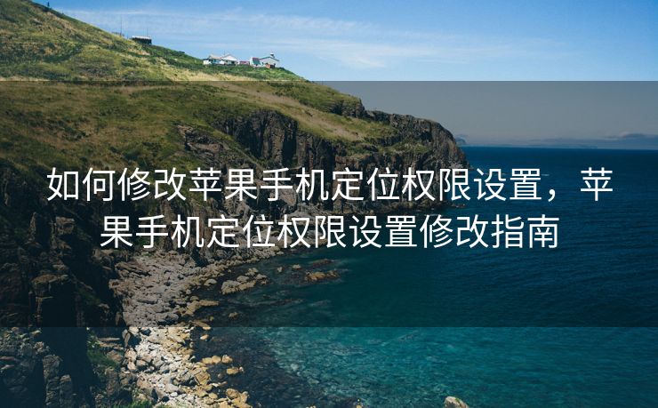 如何修改苹果手机定位权限设置，苹果手机定位权限设置修改指南