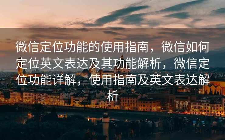 微信定位功能的使用指南，微信如何定位英文表达及其功能解析，微信定位功能详解，使用指南及英文表达解析