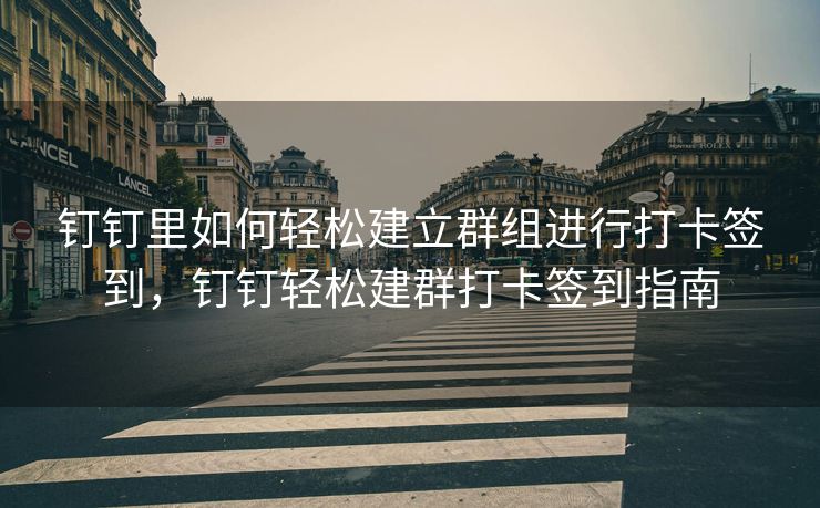 钉钉里如何轻松建立群组进行打卡签到，钉钉轻松建群打卡签到指南