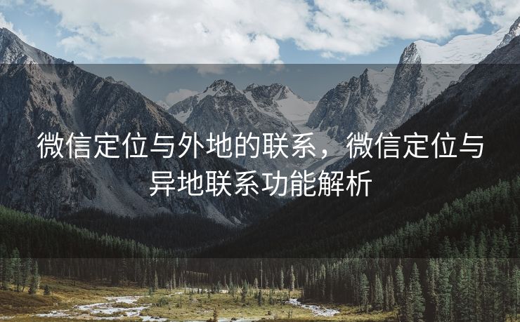 微信定位与外地的联系，微信定位与异地联系功能解析