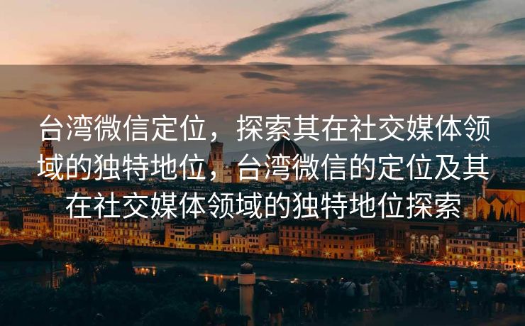 台湾微信定位，探索其在社交媒体领域的独特地位，台湾微信的定位及其在社交媒体领域的独特地位探索