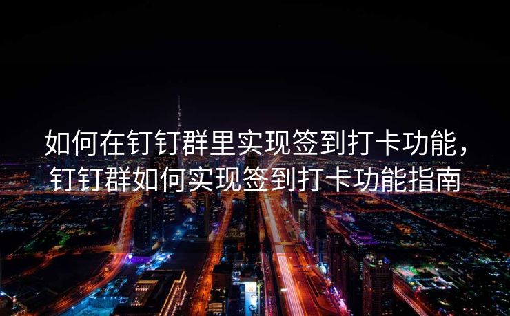 如何在钉钉群里实现签到打卡功能，钉钉群如何实现签到打卡功能指南