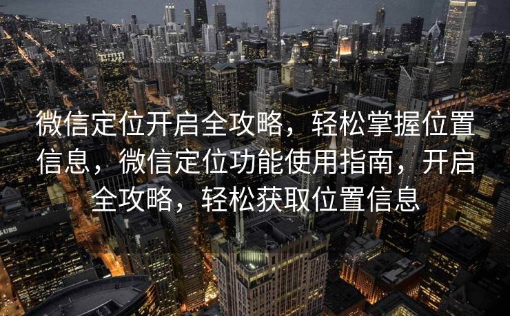 微信定位开启全攻略，轻松掌握位置信息，微信定位功能使用指南，开启全攻略，轻松获取位置信息