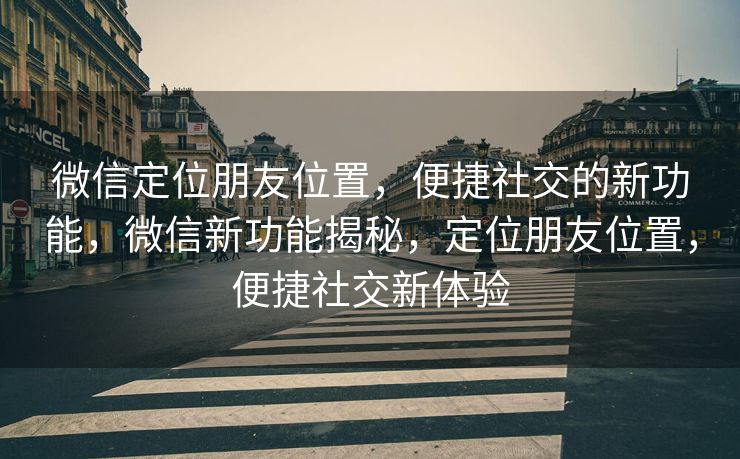 微信定位朋友位置，便捷社交的新功能，微信新功能揭秘，定位朋友位置，便捷社交新体验