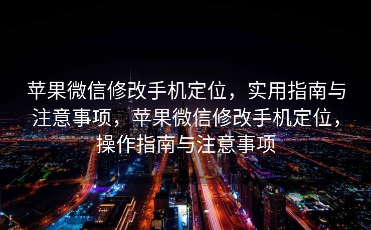 苹果微信修改手机定位，实用指南与注意事项，苹果微信修改手机定位，操作指南与注意事项
