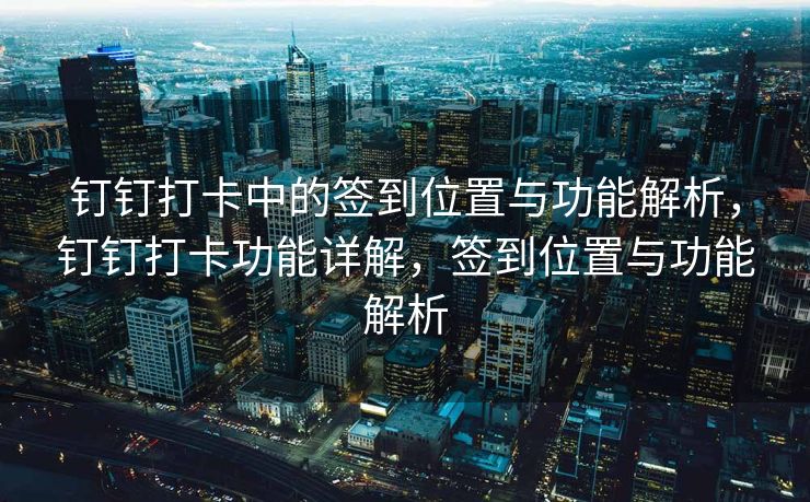 钉钉打卡中的签到位置与功能解析，钉钉打卡功能详解，签到位置与功能解析