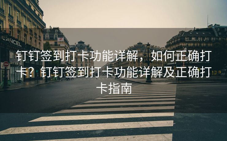 钉钉签到打卡功能详解，如何正确打卡？钉钉签到打卡功能详解及正确打卡指南