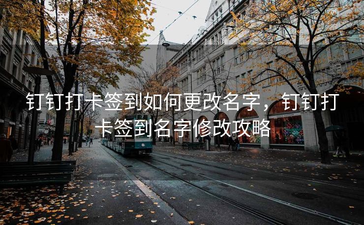 钉钉打卡签到如何更改名字，钉钉打卡签到名字修改攻略