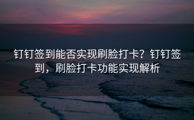 钉钉签到能否实现刷脸打卡？钉钉签到，刷脸打卡功能实现解析