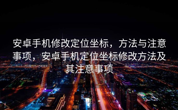 安卓手机修改定位坐标，方法与注意事项，安卓手机定位坐标修改方法及其注意事项