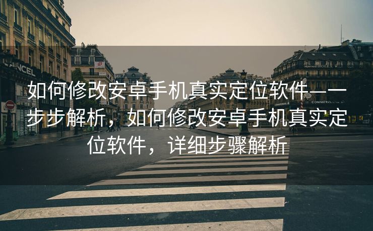如何修改安卓手机真实定位软件—一步步解析，如何修改安卓手机真实定位软件，详细步骤解析