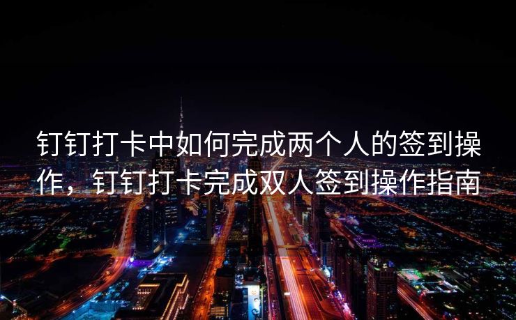 钉钉打卡中如何完成两个人的签到操作，钉钉打卡完成双人签到操作指南