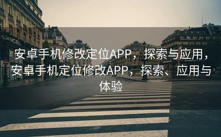 安卓手机修改定位APP，探索与应用，安卓手机定位修改APP，探索、应用与体验