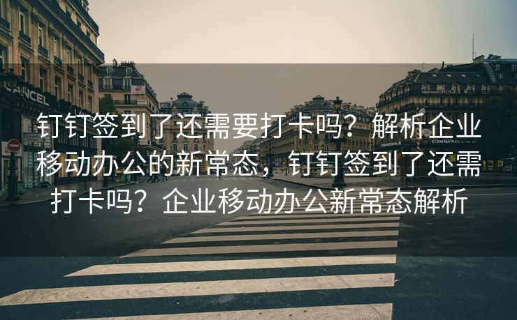 钉钉签到了还需要打卡吗？解析企业移动办公的新常态，钉钉签到了还需打卡吗？企业移动办公新常态解析