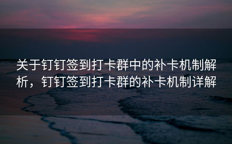 关于钉钉签到打卡群中的补卡机制解析，钉钉签到打卡群的补卡机制详解