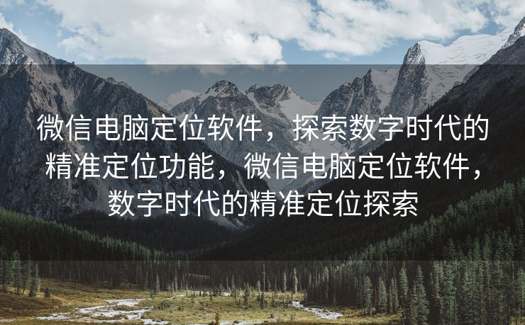 微信电脑定位软件，探索数字时代的精准定位功能，微信电脑定位软件，数字时代的精准定位探索