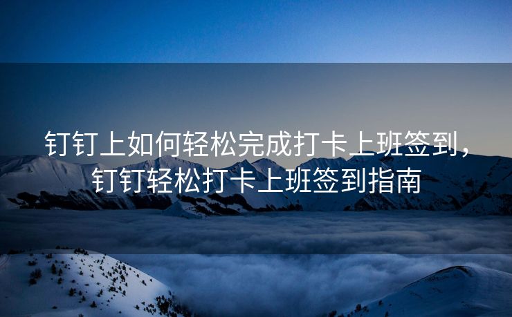 钉钉上如何轻松完成打卡上班签到，钉钉轻松打卡上班签到指南