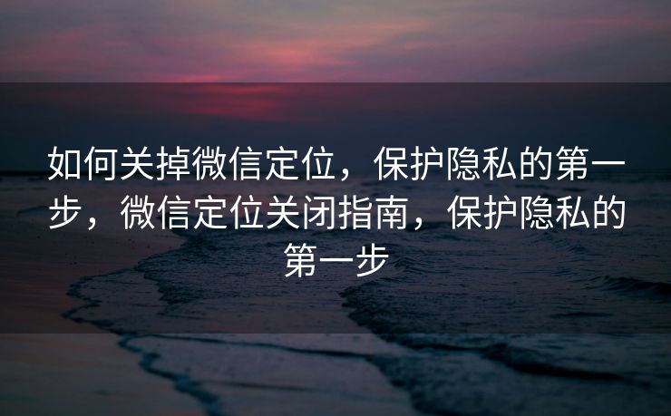 如何关掉微信定位，保护隐私的第一步，微信定位关闭指南，保护隐私的第一步