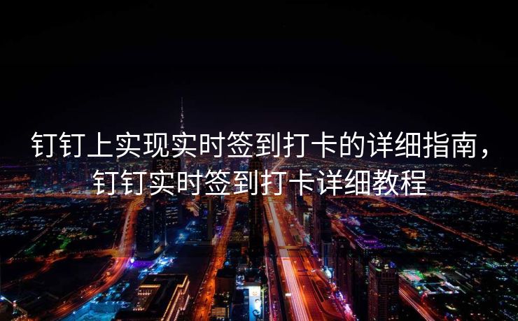 钉钉上实现实时签到打卡的详细指南，钉钉实时签到打卡详细教程